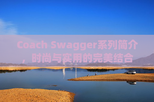 Coach Swagger系列简介，时尚与实用的完美结合